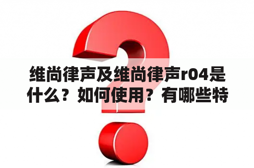 维尚律声及维尚律声r04是什么？如何使用？有哪些特点？