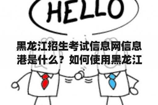 黑龙江招生考试信息网信息港是什么？如何使用黑龙江招生考试信息网信息港app？黑龙江招生考试信息网信息港提供哪些功能和服务？