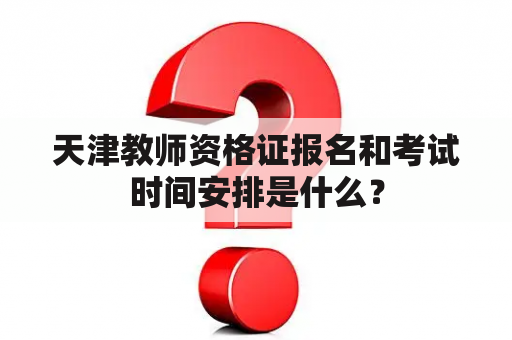 天津教师资格证报名和考试时间安排是什么？