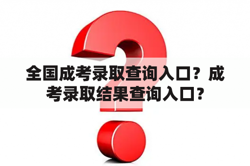 全国成考录取查询入口？成考录取结果查询入口？