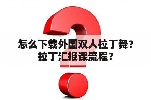 怎么下载外国双人拉丁舞？拉丁汇报课流程？