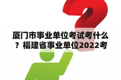 厦门市事业单位考试考什么？福建省事业单位2022考试时间？