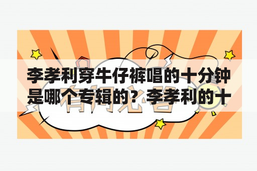 李孝利穿牛仔裤唱的十分钟是哪个专辑的？李孝利的十分钟作词作曲人？