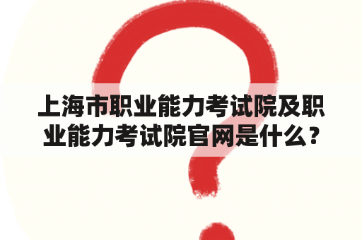 上海市职业能力考试院及职业能力考试院官网是什么？