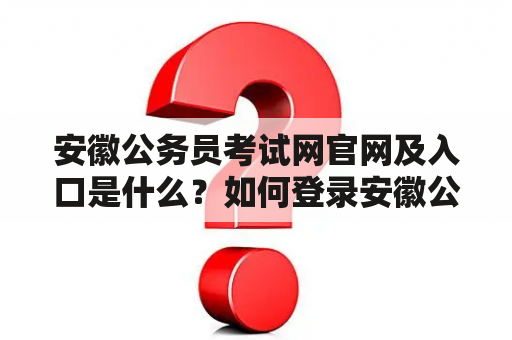 安徽公务员考试网官网及入口是什么？如何登录安徽公务员考试网官网？安徽公务员考试网官网有哪些功能和特点？（TAGS: 安徽公务员考试网官网, 入口, 功能, 特点）