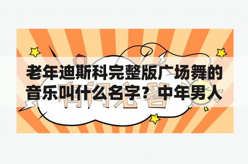 老年迪斯科完整版广场舞的音乐叫什么名字？中年男人跳什么舞最合适？