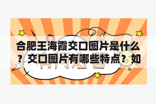 合肥王海霞交口图片是什么？交口图片有哪些特点？如何获取合肥王海霞交口图片？