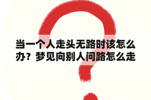 当一个人走头无路时该怎么办？梦见向别人问路怎么走