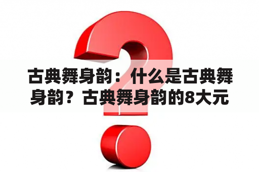 古典舞身韵：什么是古典舞身韵？古典舞身韵的8大元素是什么？