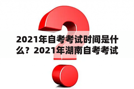 2021年自考考试时间是什么？2021年湖南自考考试时间有哪些？