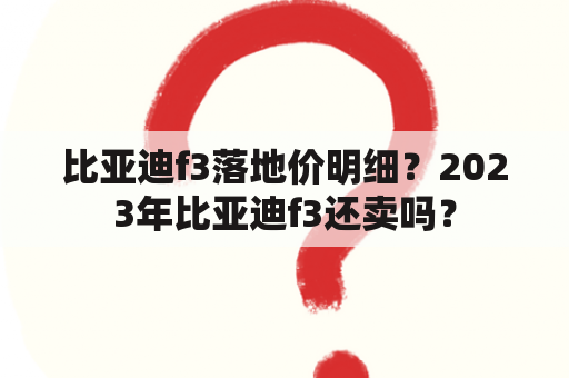 比亚迪f3落地价明细？2023年比亚迪f3还卖吗？