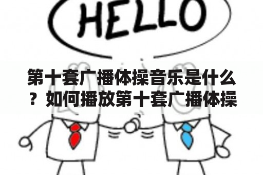 第十套广播体操音乐是什么？如何播放第十套广播体操音乐？第十套广播体操音乐是一套由中国广播体操委员会制定的音乐，用于指导广播体操的动作节奏。广播体操是一种集健身、舞蹈和音乐于一体的体育活动，旨在提高人们的身体素质和协调能力。