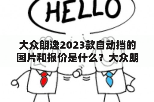 大众朗逸2023款自动挡的图片和报价是什么？大众朗逸是一款备受欢迎的紧凑型轿车，而2023款则是其最新的版本。这款车型在外观设计、内饰配置和性能方面都进行了一系列的升级和改进。