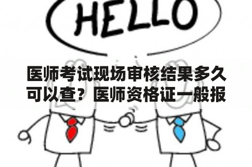 医师考试现场审核结果多久可以查？医师资格证一般报名后多久开考？