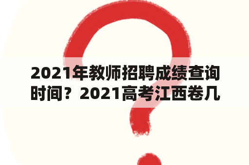 2021年教师招聘成绩查询时间？2021高考江西卷几？