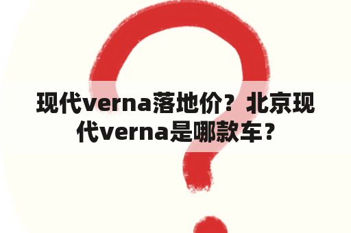 现代verna落地价？北京现代verna是哪款车？