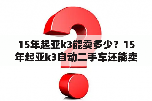 15年起亚k3能卖多少？15年起亚k3自动二手车还能卖5万多嘛？