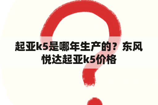 起亚k5是哪年生产的？东风悦达起亚k5价格