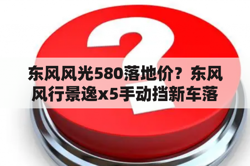 东风风光580落地价？东风风行景逸x5手动挡新车落地价？