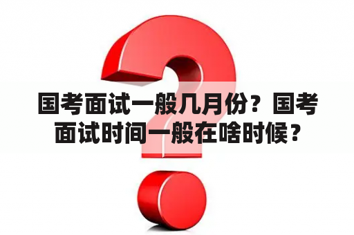 国考面试一般几月份？国考面试时间一般在啥时候？