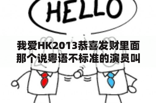 我爱HK2013恭喜发财里面那个说粤语不标准的演员叫甚么？我爱hk2013恭喜发财结局？