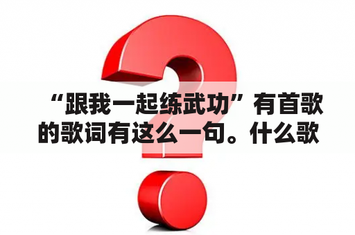 “跟我一起练武功”有首歌的歌词有这么一句。什么歌啊？这句歌词“跟我来练舞功、我来去无影踪”有谁知道歌名的请说下，谢谢？