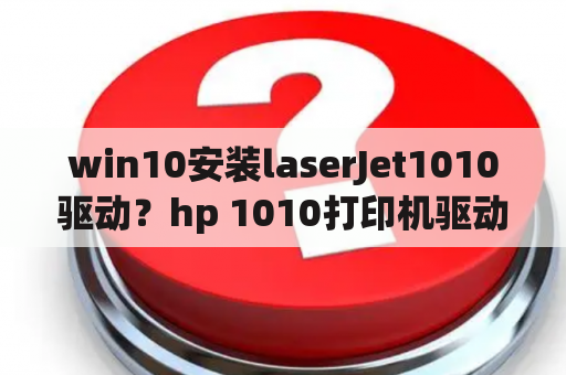 win10安装laserJet1010驱动？hp 1010打印机驱动可以用哪些其它驱动程序？