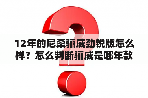 12年的尼桑骊威劲锐版怎么样？怎么判断骊威是哪年款？