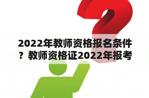 2022年教师资格报名条件？教师资格证2022年报考时间及条件？