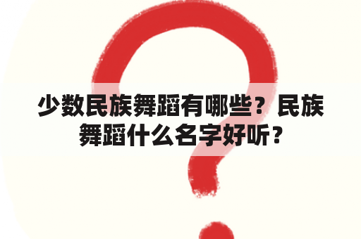 少数民族舞蹈有哪些？民族舞蹈什么名字好听？