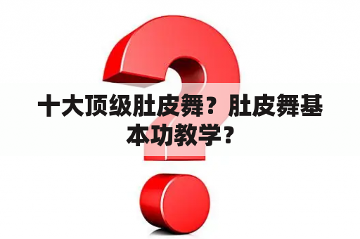 十大顶级肚皮舞？肚皮舞基本功教学？