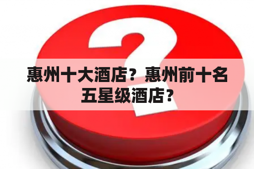 惠州十大酒店？惠州前十名五星级酒店？