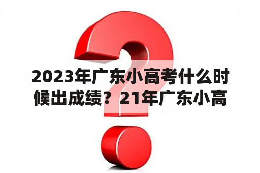 2023年广东小高考什么时候出成绩？21年广东小高考成绩什么时候出？