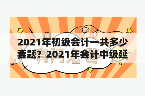 2021年初级会计一共多少套题？2021年会计中级延期考题全国统一吗？