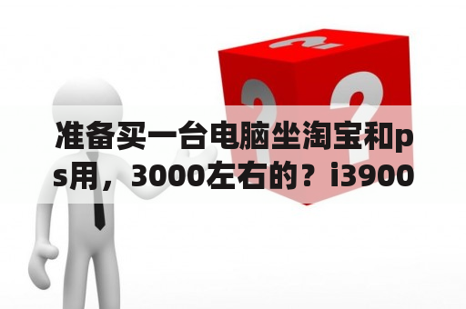 准备买一台电脑坐淘宝和ps用，3000左右的？i3900f配什么主板？