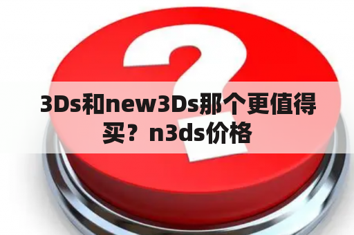 3Ds和new3Ds那个更值得买？n3ds价格