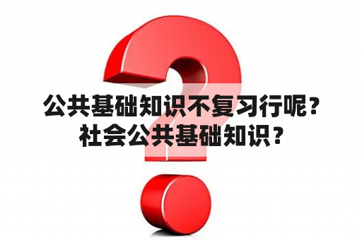 公共基础知识不复习行呢？社会公共基础知识？