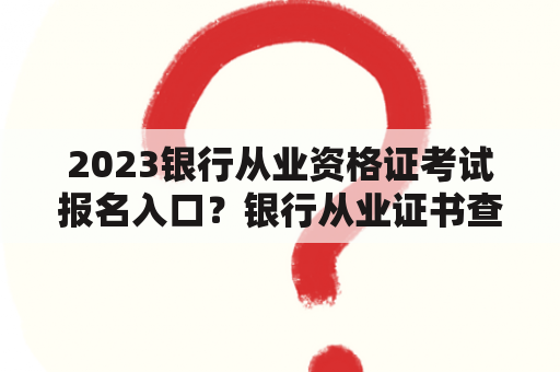 2023银行从业资格证考试报名入口？银行从业证书查询入口官网？