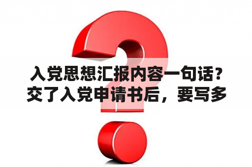 入党思想汇报内容一句话？交了入党申请书后，要写多少篇思想汇报啊？