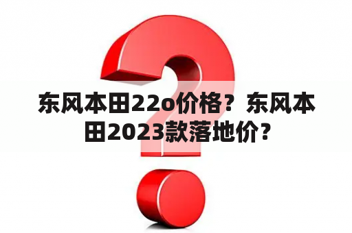 东风本田22o价格？东风本田2023款落地价？