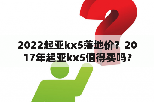 2022起亚kx5落地价？2017年起亚kx5值得买吗？