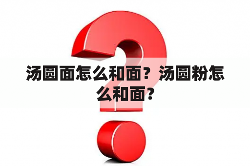 汤圆面怎么和面？汤圆粉怎么和面？