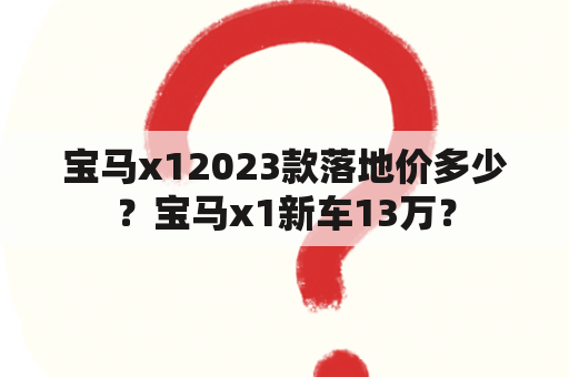 宝马x12023款落地价多少？宝马x1新车13万？