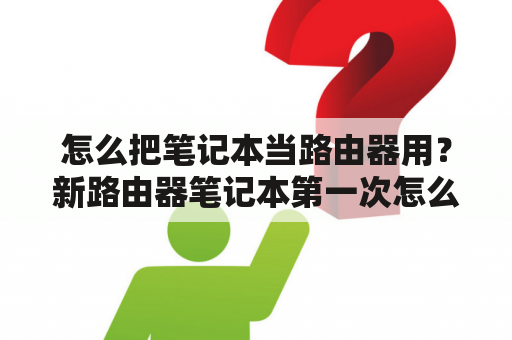 怎么把笔记本当路由器用？新路由器笔记本第一次怎么连接wifi？