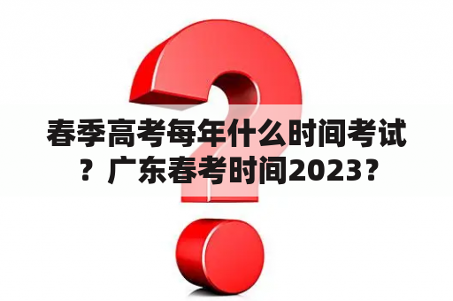 春季高考每年什么时间考试？广东春考时间2023？