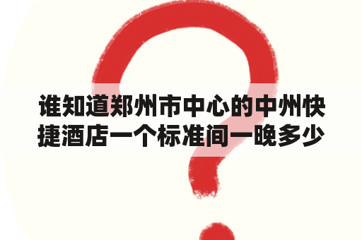 谁知道郑州市中心的中州快捷酒店一个标准间一晚多少钱？郑州如家快捷酒店