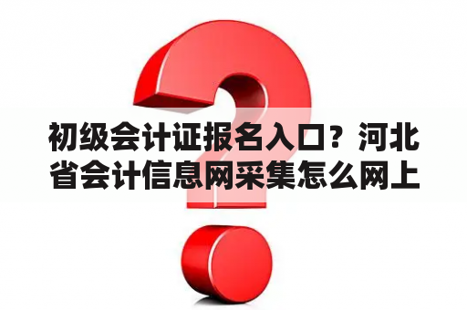 初级会计证报名入口？河北省会计信息网采集怎么网上报名？