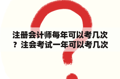 注册会计师每年可以考几次？注会考试一年可以考几次？