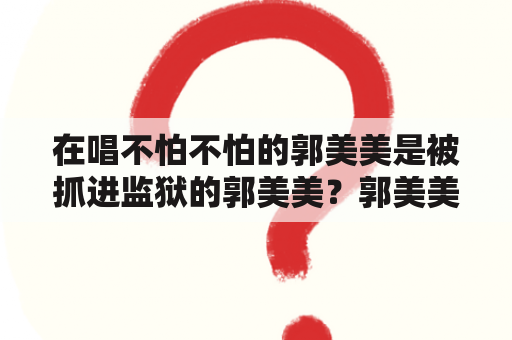 在唱不怕不怕的郭美美是被抓进监狱的郭美美？郭美美《不怕不怕》歌词？