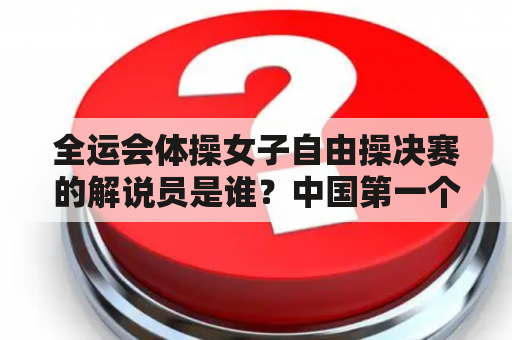 全运会体操女子自由操决赛的解说员是谁？中国第一个女子体操世界冠军？